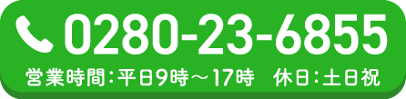 0280-23-6855 営業時間:平日9時~17時 休日:土日祝 電話をするためのボタン
